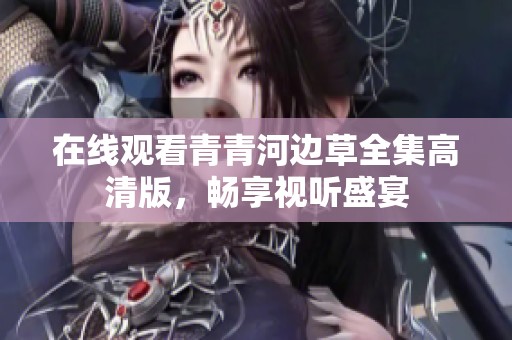 在线观看青青河边草全集高清版，畅享视听盛宴