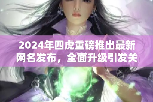 2024年四虎重磅推出最新网名发布，全面升级引发关注