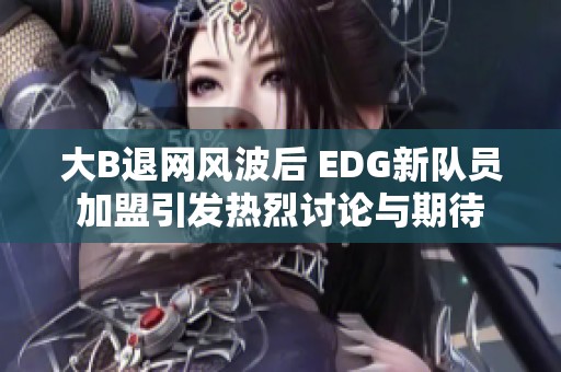 大B退网风波后 EDG新队员加盟引发热烈讨论与期待