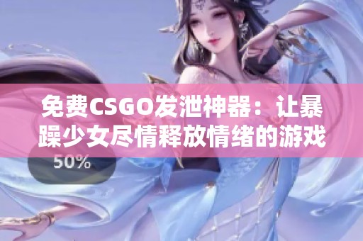 免费CSGO发泄神器：让暴躁少女尽情释放情绪的游戏体验