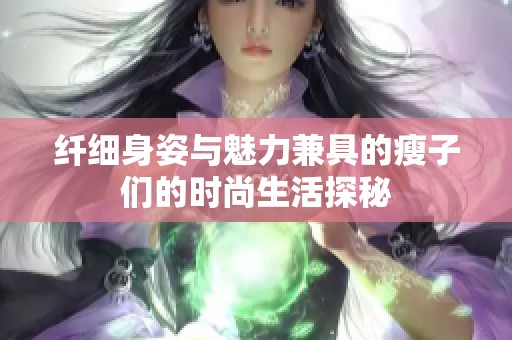 纤细身姿与魅力兼具的瘦子们的时尚生活探秘