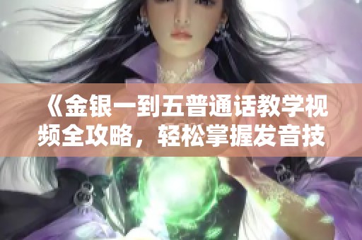 《金银一到五普通话教学视频全攻略，轻松掌握发音技巧》