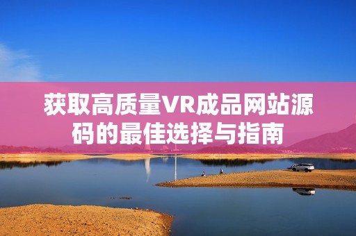 获取高质量VR成品网站源码的最佳选择与指南