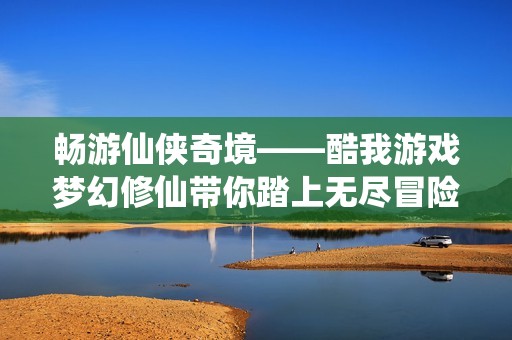 畅游仙侠奇境——酷我游戏梦幻修仙带你踏上无尽冒险之旅