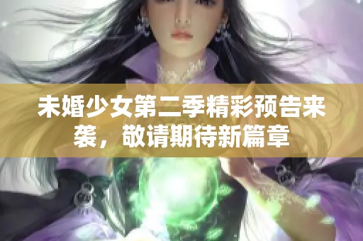 未婚少女第二季精彩预告来袭，敬请期待新篇章