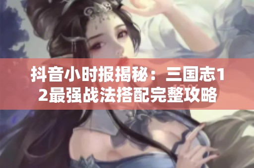 抖音小时报揭秘：三国志12最强战法搭配完整攻略