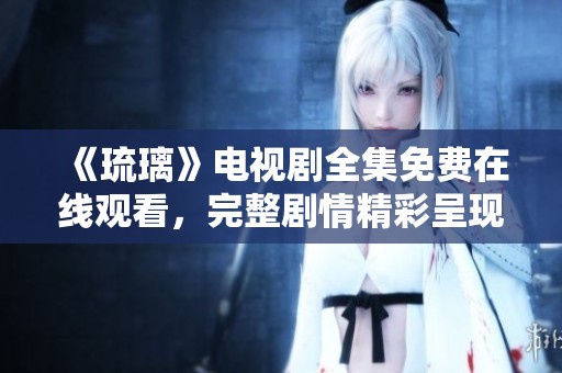 《琉璃》电视剧全集免费在线观看，完整剧情精彩呈现！