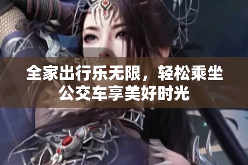 全家出行乐无限，轻松乘坐公交车享美好时光