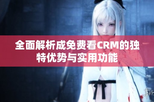 全面解析成免费看CRM的独特优势与实用功能