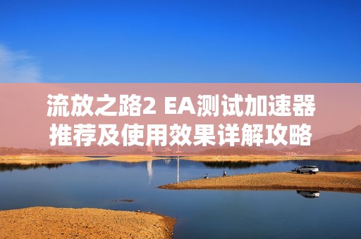 流放之路2 EA测试加速器推荐及使用效果详解攻略