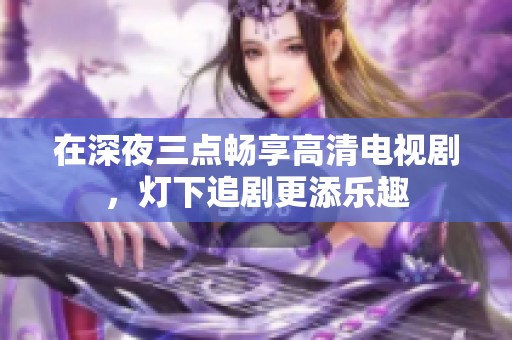 在深夜三点畅享高清电视剧，灯下追剧更添乐趣