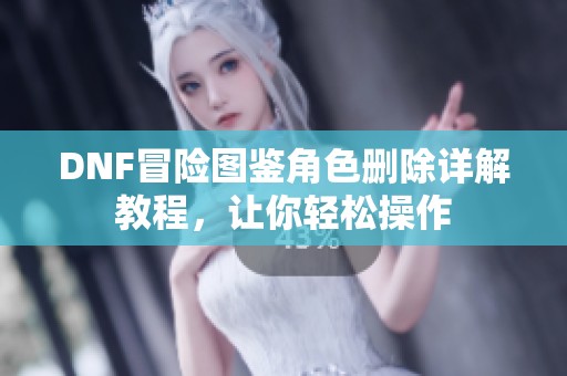 DNF冒险图鉴角色删除详解教程，让你轻松操作