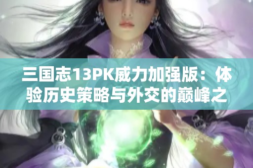 三国志13PK威力加强版：体验历史策略与外交的巅峰之战