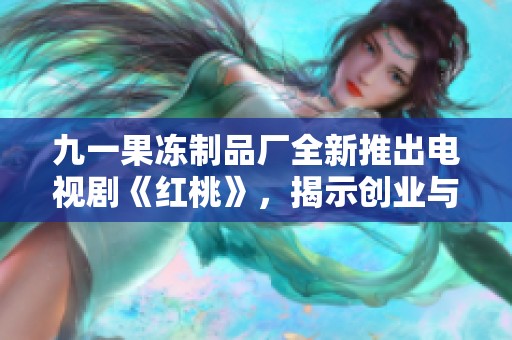 九一果冻制品厂全新推出电视剧《红桃》，揭示创业与梦想的故事