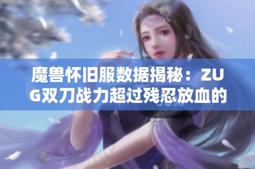 魔兽怀旧服数据揭秘：ZUG双刀战力超过残忍放血的原因分析