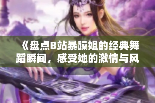 《盘点B站暴躁姐的经典舞蹈瞬间，感受她的激情与风格》