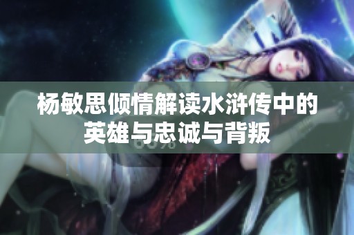 杨敏思倾情解读水浒传中的英雄与忠诚与背叛