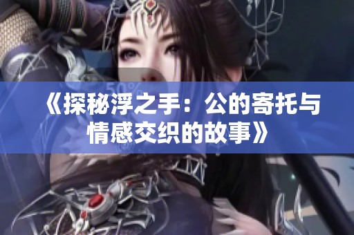 《探秘浮之手：公的寄托与情感交织的故事》