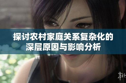 探讨农村家庭关系复杂化的深层原因与影响分析