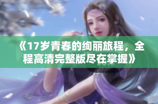 《17岁青春的绚丽旅程，全程高清完整版尽在掌握》