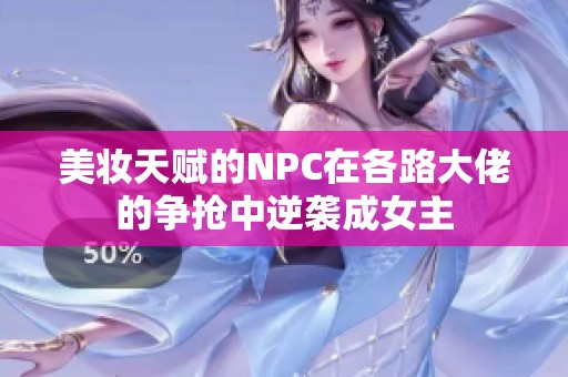 美妆天赋的NPC在各路大佬的争抢中逆袭成女主