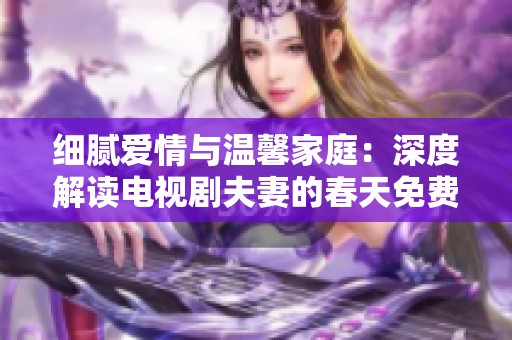 细腻爱情与温馨家庭：深度解读电视剧夫妻的春天免费完整版