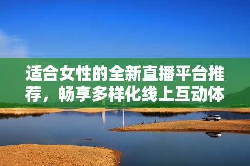 适合女性的全新直播平台推荐，畅享多样化线上互动体验