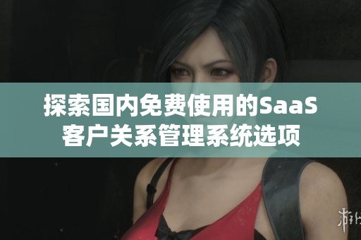 探索国内免费使用的SaaS客户关系管理系统选项