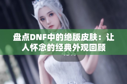 盘点DNF中的绝版皮肤：让人怀念的经典外观回顾