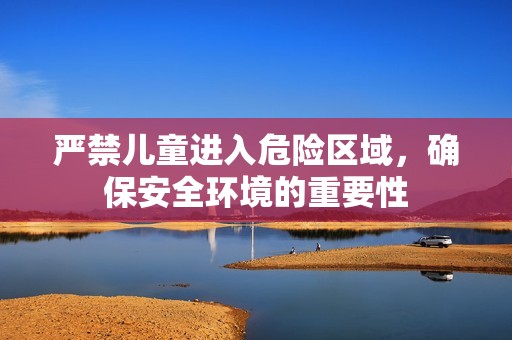 严禁儿童进入危险区域，确保安全环境的重要性