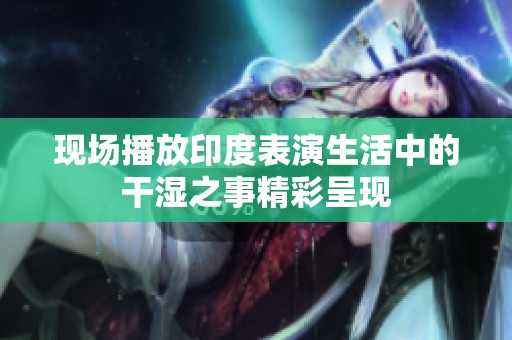 现场播放印度表演生活中的干湿之事精彩呈现