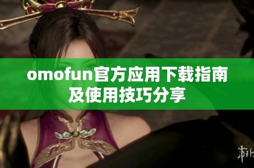 omofun官方应用下载指南及使用技巧分享
