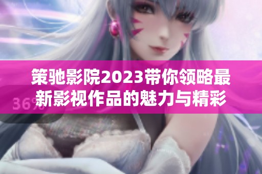 策驰影院2023带你领略最新影视作品的魅力与精彩