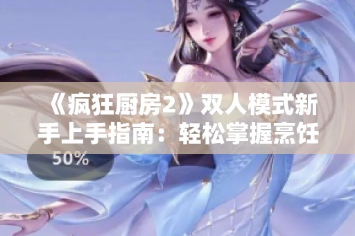《疯狂厨房2》双人模式新手上手指南：轻松掌握烹饪乐趣技巧