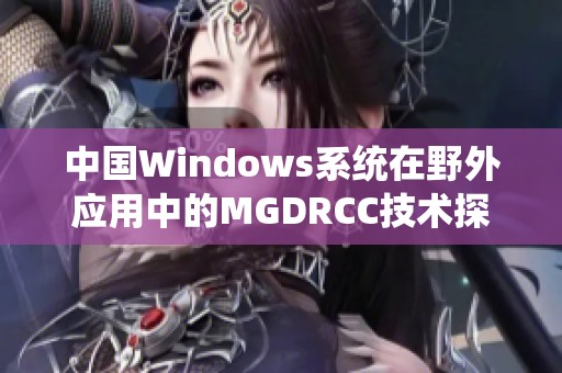 中国Windows系统在野外应用中的MGDRCC技术探索与发展