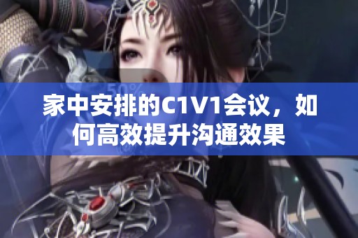 家中安排的C1V1会议，如何高效提升沟通效果