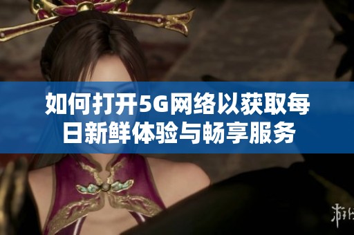 如何打开5G网络以获取每日新鲜体验与畅享服务