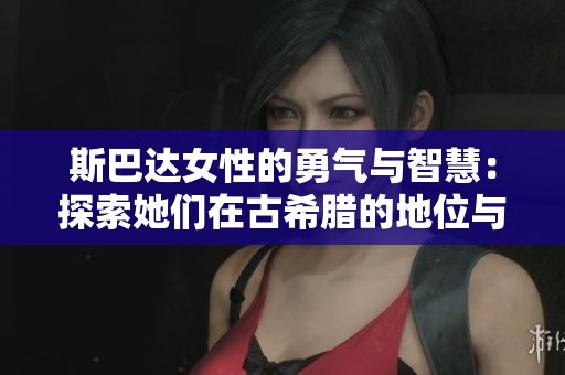 斯巴达女性的勇气与智慧：探索她们在古希腊的地位与影响
