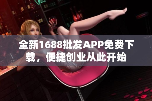 全新1688批发APP免费下载，便捷创业从此开始