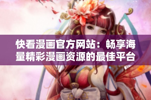 快看漫画官方网站：畅享海量精彩漫画资源的最佳平台