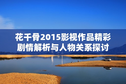 花千骨2015影视作品精彩剧情解析与人物关系探讨