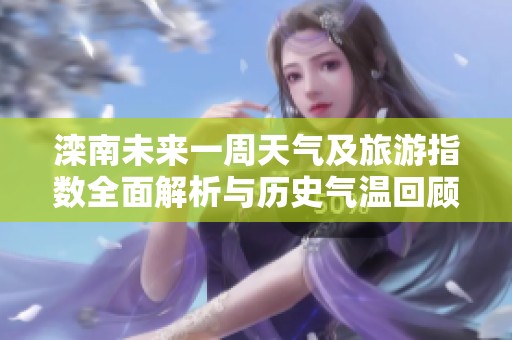 滦南未来一周天气及旅游指数全面解析与历史气温回顾