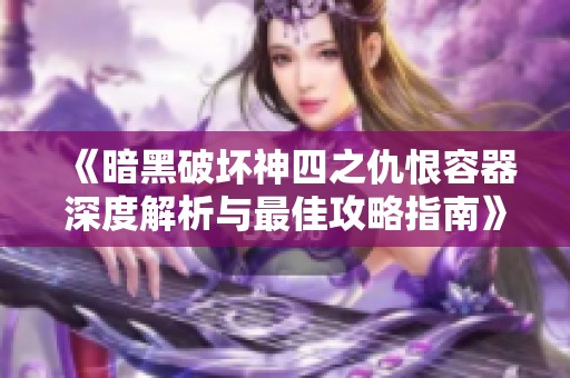 《暗黑破坏神四之仇恨容器深度解析与最佳攻略指南》