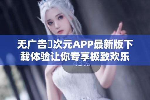 无广告囧次元APP最新版下载体验让你专享极致欢乐