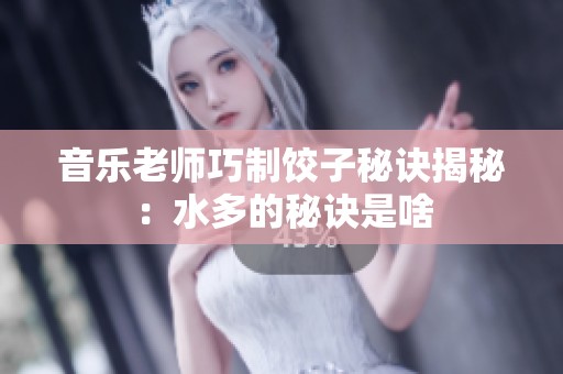 音乐老师巧制饺子秘诀揭秘：水多的秘诀是啥