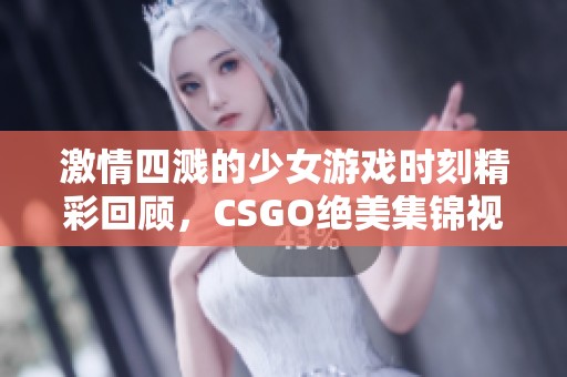 激情四溅的少女游戏时刻精彩回顾，CSGO绝美集锦视频