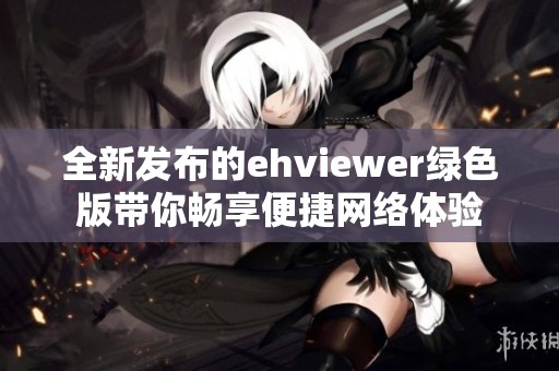 全新发布的ehviewer绿色版带你畅享便捷网络体验