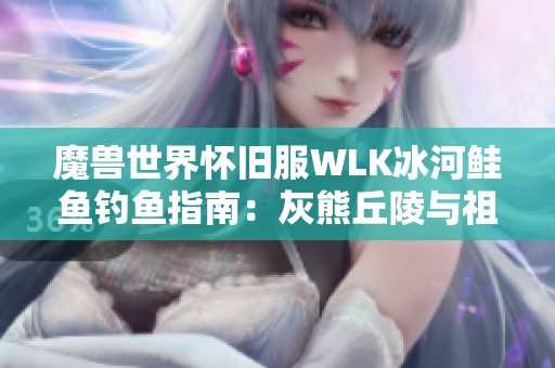 魔兽世界怀旧服WLK冰河鲑鱼钓鱼指南：灰熊丘陵与祖达克攻略