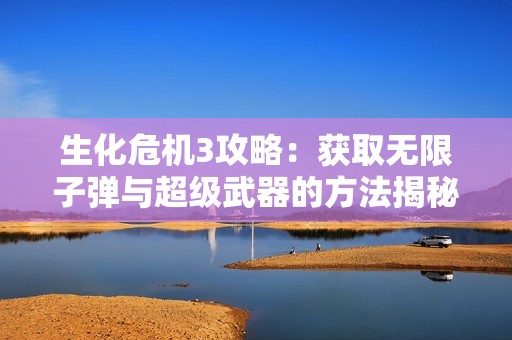 生化危机3攻略：获取无限子弹与超级武器的方法揭秘