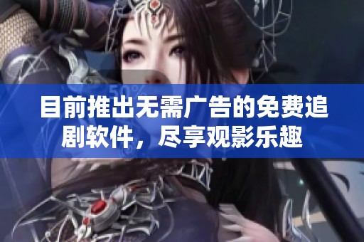 目前推出无需广告的免费追剧软件，尽享观影乐趣